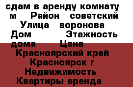 сдам в аренду комнату 20м2 › Район ­ советский › Улица ­ воронова › Дом ­ 14/4 › Этажность дома ­ 6 › Цена ­ 8 500 - Красноярский край, Красноярск г. Недвижимость » Квартиры аренда   